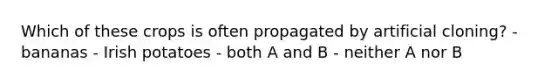 Which of these crops is often propagated by artificial cloning? - bananas - Irish potatoes - both A and B - neither A nor B