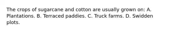 The crops of sugarcane and cotton are usually grown on: A. Plantations. B. Terraced paddies. C. Truck farms. D. Swidden plots.