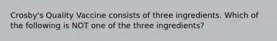 Crosby's Quality Vaccine consists of three ingredients. Which of the following is NOT one of the three ingredients?