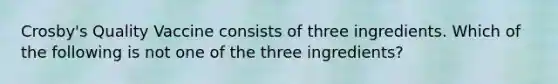 Crosby's Quality Vaccine consists of three ingredients. Which of the following is not one of the three ingredients?