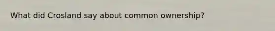 What did Crosland say about common ownership?