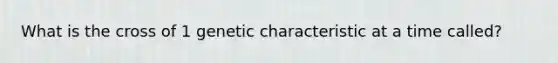 What is the cross of 1 genetic characteristic at a time called?