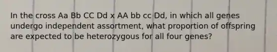 In the cross Aa Bb CC Dd x AA bb cc Dd, in which all genes undergo independent assortment, what proportion of offspring are expected to be heterozygous for all four genes?