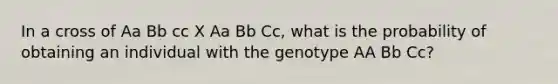 In a cross of Aa Bb cc X Aa Bb Cc, what is the probability of obtaining an individual with the genotype AA Bb Cc?