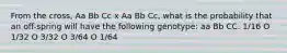 From the cross, Aa Bb Cc x Aa Bb Cc, what is the probability that an off-spring will have the following genotype: aa Bb CC. 1/16 O 1/32 O 3/32 O 3/64 O 1/64