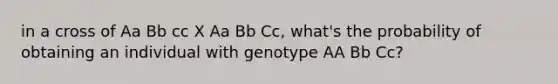 in a cross of Aa Bb cc X Aa Bb Cc, what's the probability of obtaining an individual with genotype AA Bb Cc?