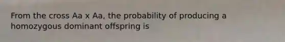 From the cross Aa x Aa, the probability of producing a homozygous dominant offspring is