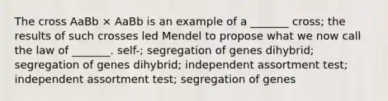 The cross AaBb × AaBb is an example of a _______ cross; the results of such crosses led Mendel to propose what we now call the law of _______. self-; segregation of genes dihybrid; segregation of genes dihybrid; independent assortment test; independent assortment test; segregation of genes