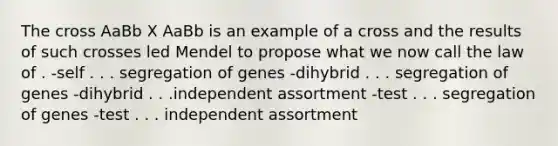 The cross AaBb X AaBb is an example of a cross and the results of such crosses led Mendel to propose what we now call the law of . -self . . . segregation of genes -dihybrid . . . segregation of genes -dihybrid . . .independent assortment -test . . . segregation of genes -test . . . independent assortment