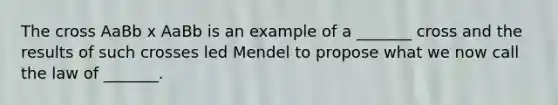 The cross AaBb x AaBb is an example of a _______ cross and the results of such crosses led Mendel to propose what we now call the law of _______.