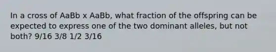 In a cross of AaBb x AaBb, what fraction of the offspring can be expected to express one of the two dominant alleles, but not both? 9/16 3/8 1/2 3/16