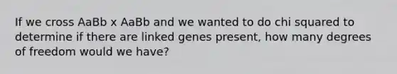 If we cross AaBb x AaBb and we wanted to do chi squared to determine if there are linked genes present, how many degrees of freedom would we have?