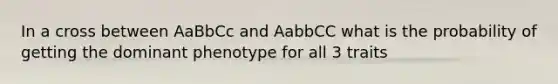 In a cross between AaBbCc and AabbCC what is the probability of getting the dominant phenotype for all 3 traits