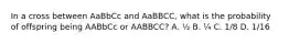 In a cross between AaBbCc and AaBBCC, what is the probability of offspring being AABbCc or AABBCC? A. ½ B. ¼ C. 1/8 D. 1/16