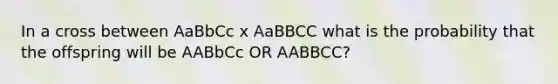 In a cross between AaBbCc x AaBBCC what is the probability that the offspring will be AABbCc OR AABBCC?