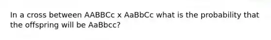 In a cross between AABBCc x AaBbCc what is the probability that the offspring will be AaBbcc?