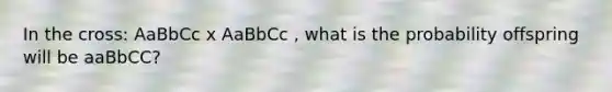 In the cross: AaBbCc x AaBbCc , what is the probability offspring will be aaBbCC?