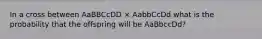 In a cross between AaBBCcDD × AabbCcDd what is the probability that the offspring will be AaBbccDd?