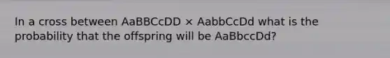 In a cross between AaBBCcDD × AabbCcDd what is the probability that the offspring will be AaBbccDd?