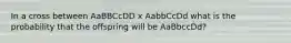 In a cross between AaBBCcDD x AabbCcDd what is the probability that the offspring will be AaBbccDd?