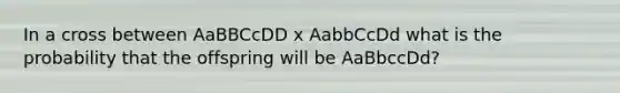 In a cross between AaBBCcDD x AabbCcDd what is the probability that the offspring will be AaBbccDd?