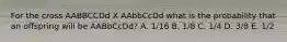 For the cross AABBCCDd X AAbbCcDd what is the probability that an offspring will be AABbCcDd? A. 1/16 B. 1/8 C. 1/4 D. 3/8 E. 1/2