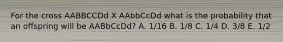 For the cross AABBCCDd X AAbbCcDd what is the probability that an offspring will be AABbCcDd? A. 1/16 B. 1/8 C. 1/4 D. 3/8 E. 1/2