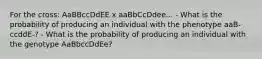 For the cross: AaBBccDdEE x aaBbCcDdee... - What is the probability of producing an individual with the phenotype aaB-ccddE-? - What is the probability of producing an individual with the genotype AaBbccDdEe?