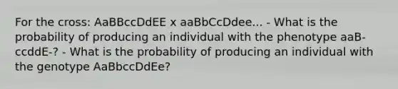 For the cross: AaBBccDdEE x aaBbCcDdee... - What is the probability of producing an individual with the phenotype aaB-ccddE-? - What is the probability of producing an individual with the genotype AaBbccDdEe?