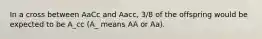 In a cross between AaCc and Aacc, 3/8 of the offspring would be expected to be A_cc (A_ means AA or Aa).