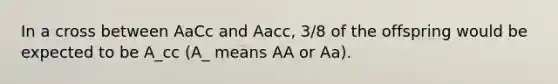 In a cross between AaCc and Aacc, 3/8 of the offspring would be expected to be A_cc (A_ means AA or Aa).