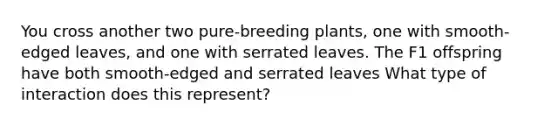 You cross another two pure-breeding plants, one with smooth-edged leaves, and one with serrated leaves. The F1 offspring have both smooth-edged and serrated leaves What type of interaction does this represent?