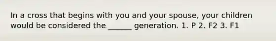 In a cross that begins with you and your spouse, your children would be considered the ______ generation. 1. P 2. F2 3. F1