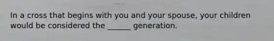 In a cross that begins with you and your spouse, your children would be considered the ______ generation.