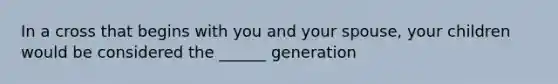 In a cross that begins with you and your spouse, your children would be considered the ______ generation