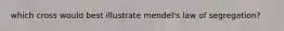 which cross would best illustrate mendel's law of segregation?