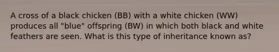 A cross of a black chicken (BB) with a white chicken (WW) produces all "blue" offspring (BW) in which both black and white feathers are seen. What is this type of inheritance known as?