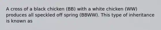 A cross of a black chicken (BB) with a white chicken (WW) produces all speckled off spring (BBWW). This type of inheritance is known as