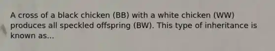 A cross of a black chicken (BB) with a white chicken (WW) produces all speckled offspring (BW). This type of inheritance is known as...