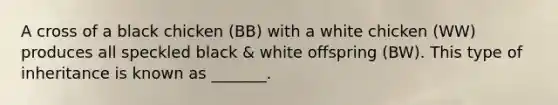 A cross of a black chicken (BB) with a white chicken (WW) produces all speckled black & white offspring (BW). This type of inheritance is known as _______.