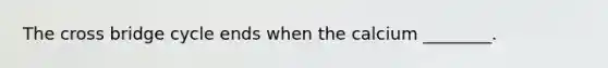 The cross bridge cycle ends when the calcium ________.
