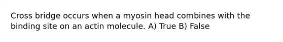 Cross bridge occurs when a myosin head combines with the binding site on an actin molecule. A) True B) False