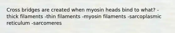 Cross bridges are created when myosin heads bind to what? -thick filaments -thin filaments -myosin filaments -sarcoplasmic reticulum -sarcomeres