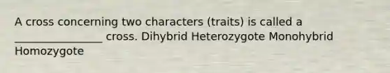 A cross concerning two characters (traits) is called a ________________ cross. Dihybrid Heterozygote Monohybrid Homozygote