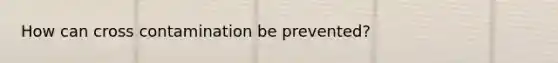 How can cross contamination be prevented?