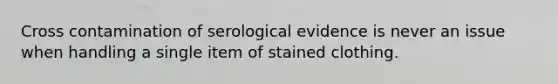 Cross contamination of serological evidence is never an issue when handling a single item of stained clothing.