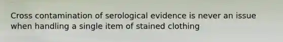 Cross contamination of serological evidence is never an issue when handling a single item of stained clothing