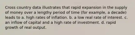 Cross country data illustrates that rapid expansion in the <a href='https://www.questionai.com/knowledge/kUIOOoB75i-supply-of-money' class='anchor-knowledge'>supply of money</a> over a lengthy period of time (for example, a decade) leads to a. high rates of inflation. b. a low real rate of interest. c. an inflow of capital and a high rate of investment. d. rapid growth of real output.