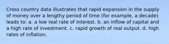 Cross country data illustrates that rapid expansion in the supply of money over a lengthy period of time (for example, a decade) leads to: a. a low real rate of interest. b. an inflow of capital and a high rate of investment. c. rapid growth of real output. d. high rates of inflation.