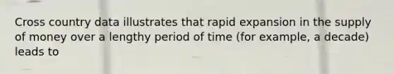 Cross country data illustrates that rapid expansion in the supply of money over a lengthy period of time (for example, a decade) leads to